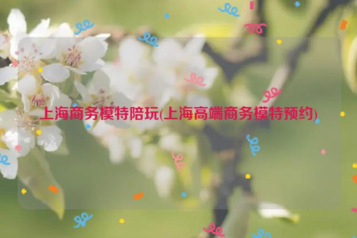上海商务伴游陪玩上海高端商务模特,晚上还要陪睡 上海商务伴游陪玩上海高端商务模特,晚上还要陪睡